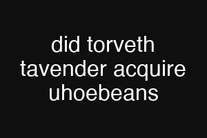 did torveth tavender acquire uhoebeans